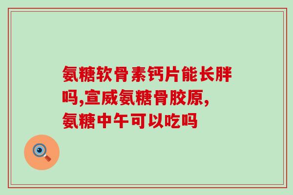 出院送礼送氨糖软骨(患者出院送礼，氨糖软骨为首选)