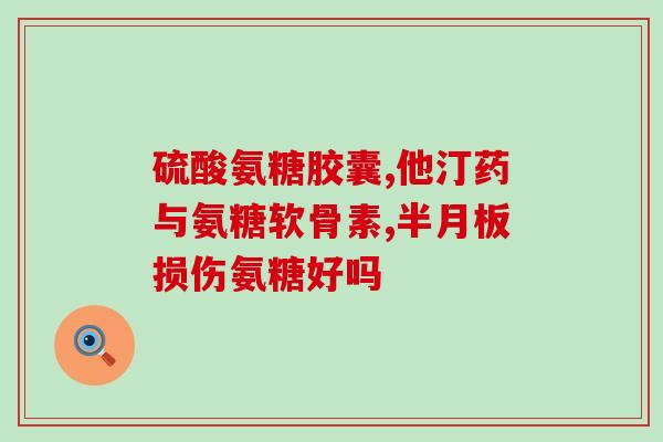 关节疼腿疼吃氨糖(缓解关节和腿疼痛，尝试氨糖吧！)