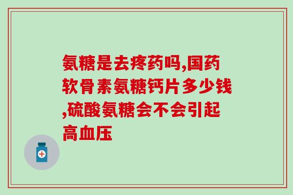 吃氨基葡萄糖关节更疼(氨基葡萄糖或加重关节疼痛)
