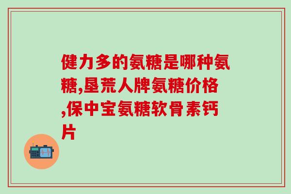 健力多氨糖软骨素十钙(好的，新标题为：健康关节必须有它！——健力多氨糖软骨素十钙)