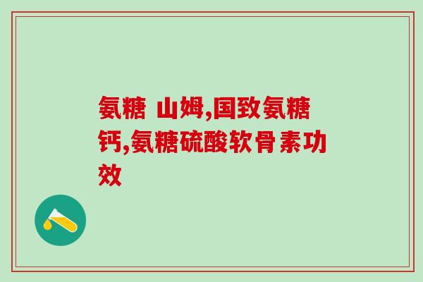 健力氨糖硫酸软骨素的功效(“强力关节保护，健康骨骼助力——健力氨糖硫酸软骨素”)