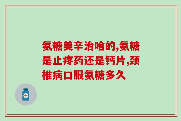 医院一般开哪种牌子的氨糖(常用品牌的氨糖在医院中开销较多)