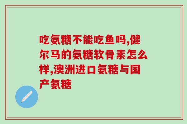 健力多氨糖硫酸氨糖(健康关节好帮手：健力多氨糖硫酸氨糖)