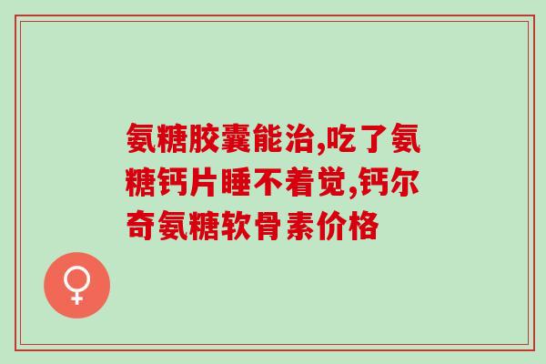 吃完氨糖软骨素感觉老饿(氨糖软骨素导致食欲增加？)