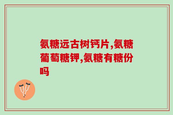 叠氮硫酸软骨素(叠氮硫酸软骨素：保护关节、滋润软骨的重要辅助剂)