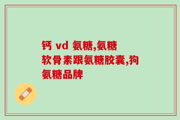 健尔马氨糖软骨素能补钙吗(健尔马氨糖软骨素补钙功效如何？)