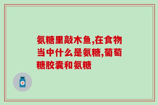 吃氨糖软骨素多久吃一次(软骨素多久吃一次最佳？)