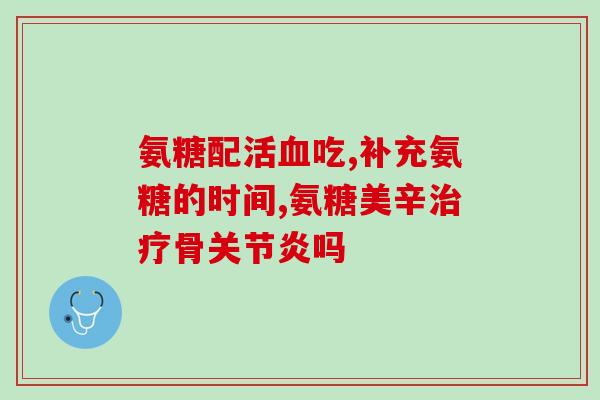 吃氨糖还用搭配骨胶原吗(氨糖是否需要与骨胶原一起搭配食用？)