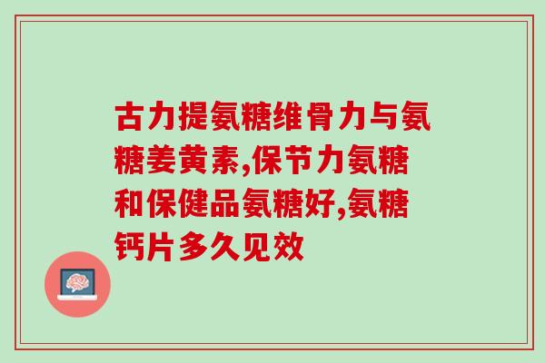 吃多久合适氨糖软骨素钙片(如何合理使用氨糖软骨素钙片？)