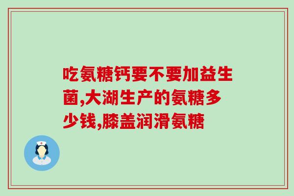 哪种牌的氨糖实惠(实惠牌的氨糖,价廉物美) 哪种牌的氨糖实惠(实惠牌的氨糖,价廉物美)