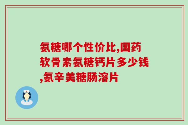 哪个氨糖便宜(哪种氨糖价格实惠，你知道吗？)