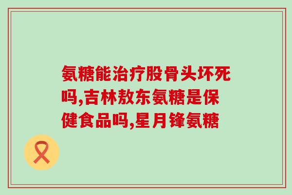 医用氨糖补充(氨糖：增强关节功能的有效医用补品)
