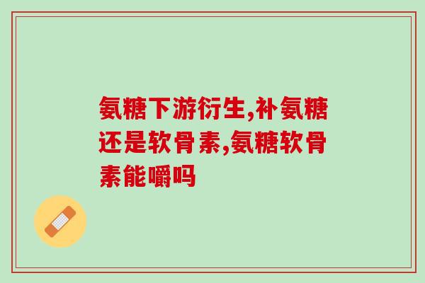 哪种盐酸氨基葡萄糖好些(自然盐酸氨基葡萄糖更易被人体吸收)