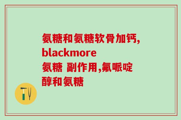 吃氨糖哪一种比较好(如何选择适合自己的氨糖补充剂？)