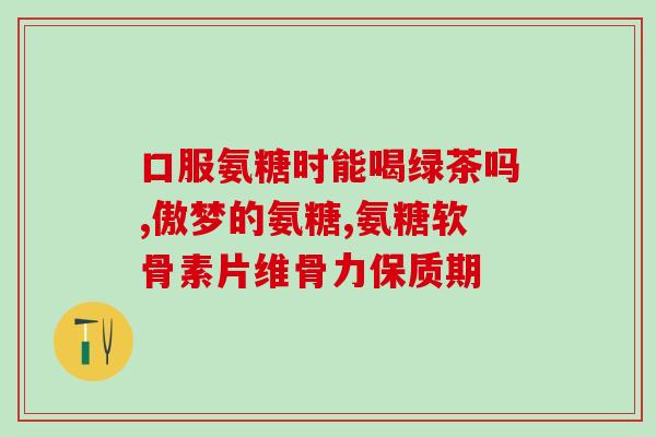 口服氨基葡萄糖有哪些(口服氨基葡萄糖的功效和作用是什么？)