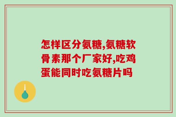 哪里产氨糖软骨素好(哪里是产氨糖软骨素的好去处？)