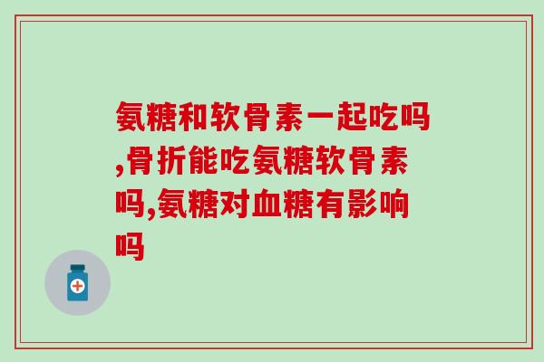 吃氨糖软骨素对胃有影响吗(吃氨糖软骨素对胃有负面作用吗？)