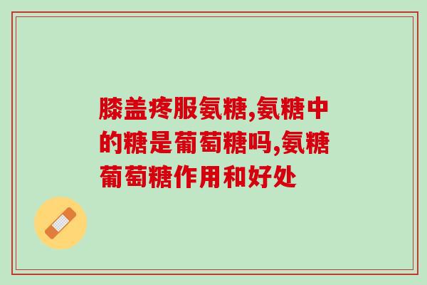 哪些人要吃氨糖呢(需要摄取氨糖的人群汇总)
