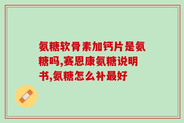 吃什么氨基葡萄糖好一点(氨基葡萄糖有什么好的食物来源)