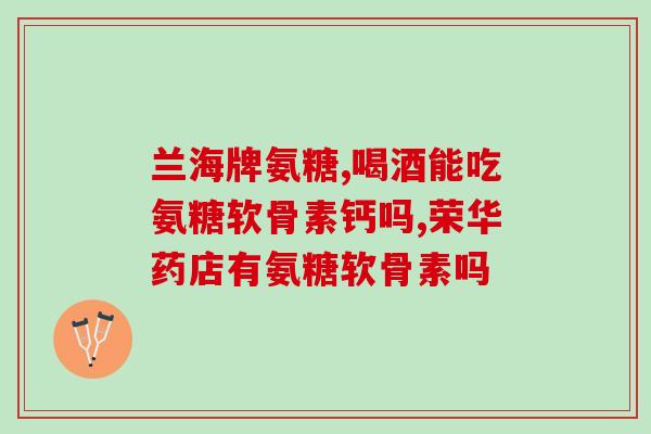 南京同仁堂氨糖软骨素钙片说明书(南京同仁堂氨糖软骨素钙片用法用量及注意事项详解)