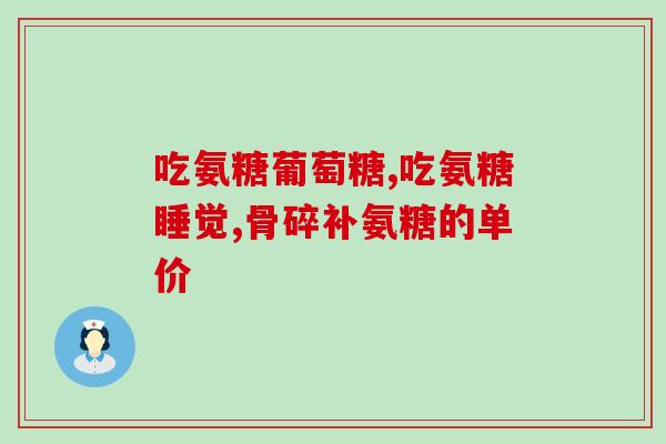 吃氨糖软骨素有好转反应吗(吃氨糖软骨素是否会有好转效果？)