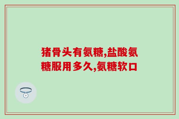 哪些人适合补充氨糖(谁适合补充氨糖?这是答案) 哪些人适合补充氨糖(谁适合补充氨糖?这是答案)