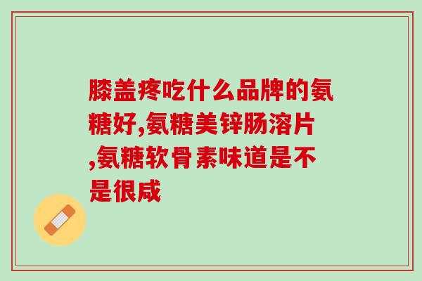 固态软骨素哪个厂家最好(哪个品牌的固态软骨素质量最好？)
