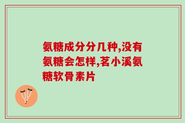 哪个品牌的氨糖软骨素好啊(热门品牌中，哪个软骨素氨糖最有效？)