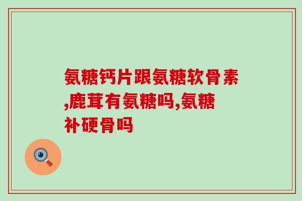 哪种牌子氨糖含量最高(测评：哪个牌子氨糖含量最高？)