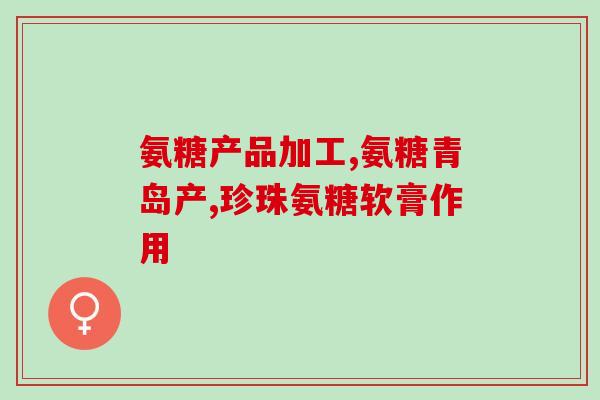 吃氨糖钙有什么好处(吃氨糖钙的好处是什么？)