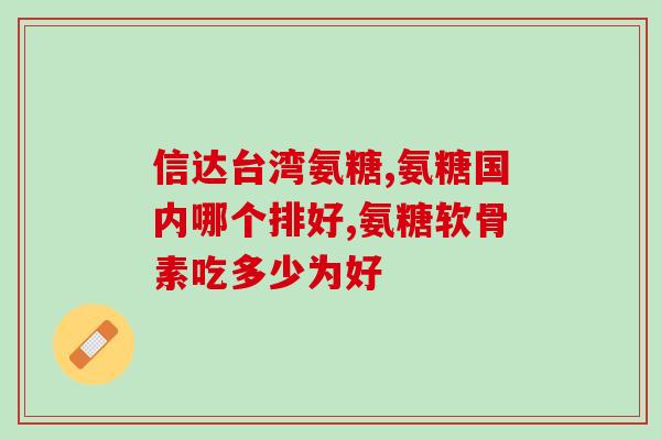 台硫酸氨基葡萄糖胶囊(台湾生产的硫酸氨基葡萄糖胶囊：功效和用途)
