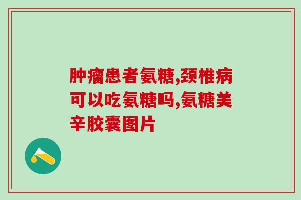 哪个厂家氨基葡萄糖的好(氨基葡萄糖哪个牌子好？推荐哪家厂家？)