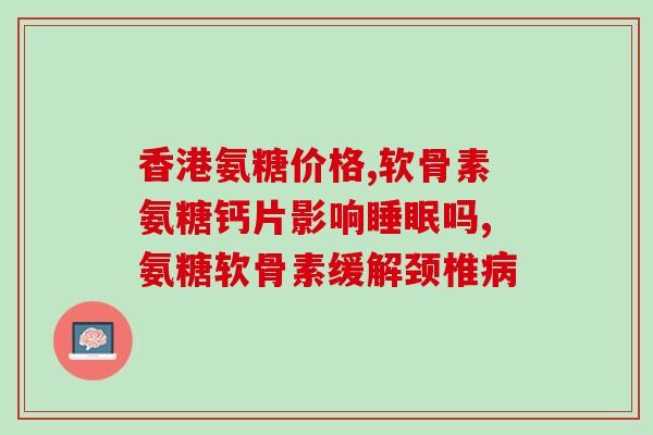 吃了氨糖软骨素关节脖子痛(氨糖软骨素是否有效缓解颈部疼痛？)