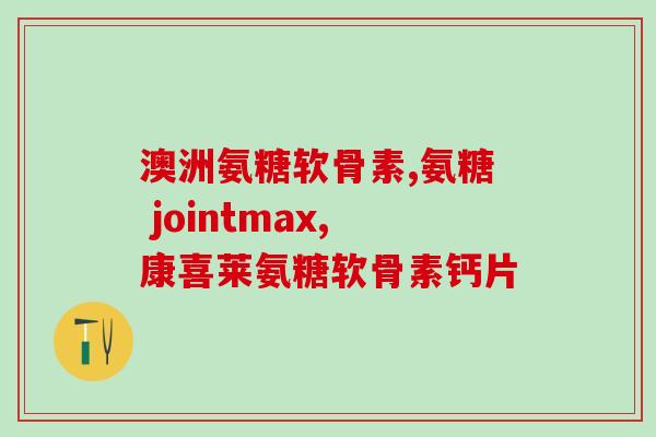 内江氨糖骨关节产品(内江推出氨糖骨关节保健产品，助力关节健康)