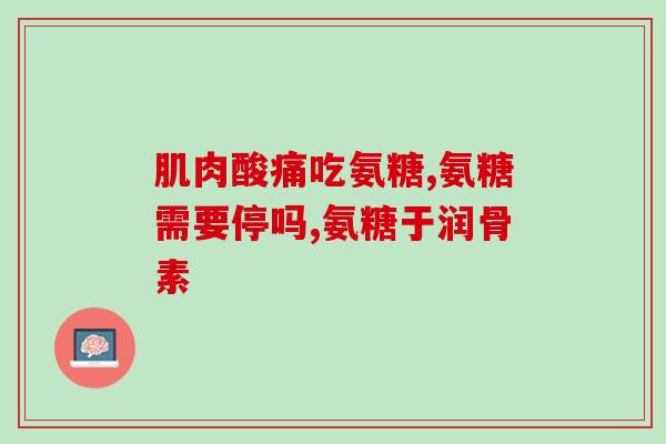 吃点氨基葡萄糖软骨素钙氨基葡萄糖软骨素钙：关节保健神器)