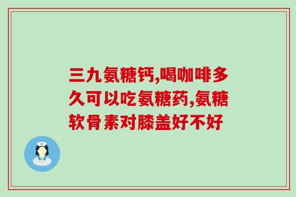协和烟雨医生推荐氨糖(协和烟雨医生推荐氨糖，缓解关节疼痛有效)