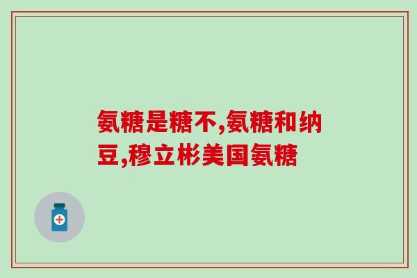 含有氨糖的钙片品牌(含氨糖成分的高钙片品牌推荐)