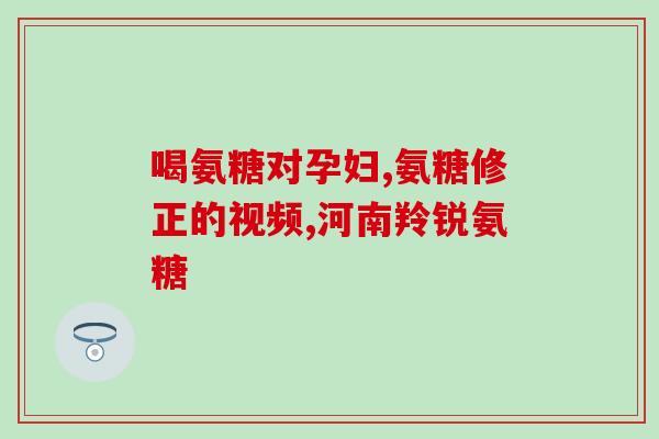 哪一种氨糖的效果比较好吃一些呀(选择哪一种氨糖？效果更好的选择方法！)