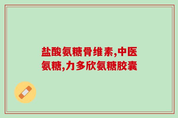 国产氨糖十大排名厂家有哪些品牌(国产氨糖品牌排名前十,哪家厂家靠谱?) 国产氨糖十大排名厂家有哪些品牌(国产氨糖品牌排名前十,哪家厂家靠谱?)
