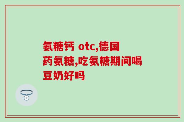 关节炎的氨糖(治疗关节炎的氨糖有哪些功效？)