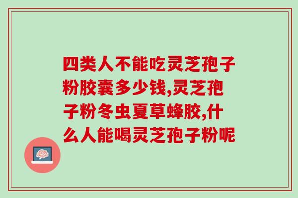 灵芝多糖起什么作用？灵芝孢子粉的功效、作用及禁忌是什么