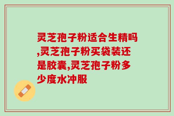 灵芝多糖软灵芝多糖软胶囊的功效及适用人群)