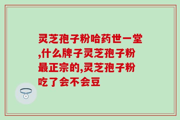 灵芝妹灵芝孢子粉(灵芝妹家的纯正灵芝孢子粉推荐！)