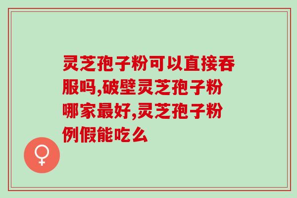 灵芝孢子中的什么含量好些 (如何选择高品质灵芝孢子？关键在于什么含量
