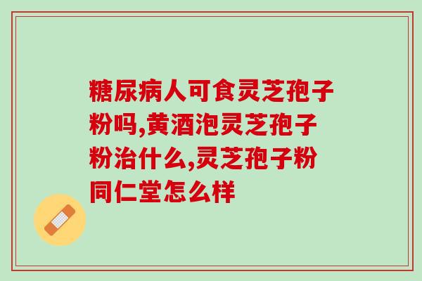 灵芝孢子反应糖尿病？糖尿病人能不能吃灵芝粉会不会太补了