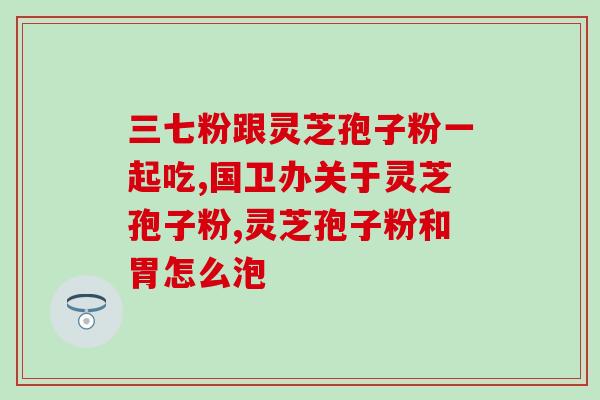 灵芝孢子什么时间吃效果好呢(食用灵芝孢子的最佳时间是什么？食用灵芝孢子的最佳时期。)