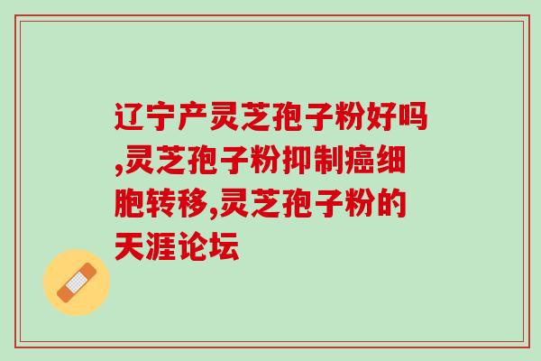 灵芝孢子 性热(灵芝孢子特性：性质温热)
