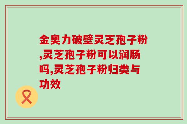 灵芝孢子有什么用途？灵芝孢子粉对人体有什么作用