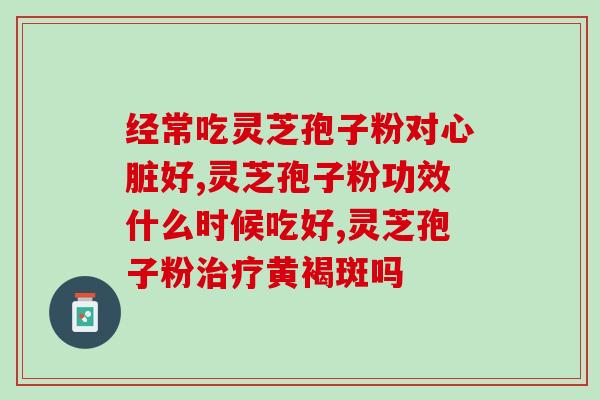灵芝孢子功效作用与主治 (灵芝孢子的功效与主治，了解一下！)