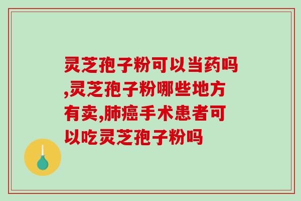 灵芝孢子扮的功效 (灵芝孢子的功效是什么？)